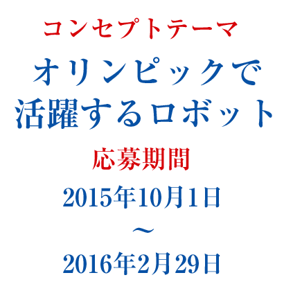 コンセプトテーマ
「オリンピックで活躍するロボット」
応募期間
2015年10月1日～2016年4月15日